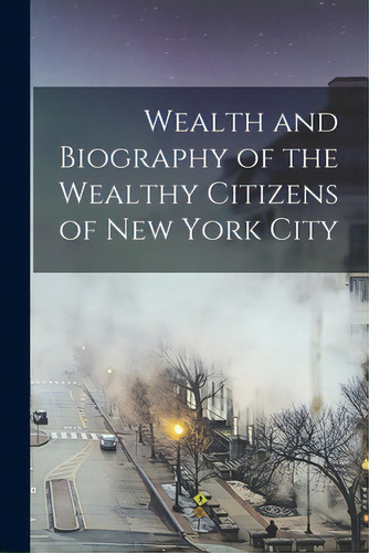 Wealth And Biography Of The Wealthy Citizens Of New York City, De Anonymous. Editorial Legare Street Pr, Tapa Blanda En Inglés