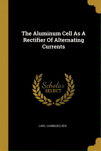 The Aluminum Cell As A Rectifier Of Alternating Currents, De Hambuechen, Carl. Editorial Wentworth Pr, Tapa Blanda En Inglés