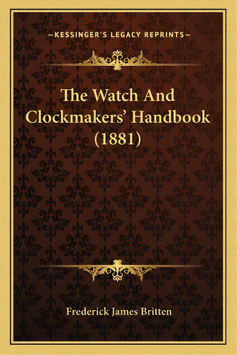 The Watch And Clockmakers' Handbook (1881), De Britten, Frederick James. Editorial Kessinger Pub Llc, Tapa Blanda En Inglés