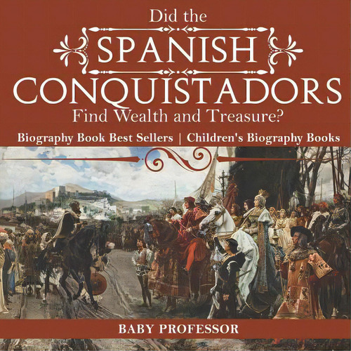 Did The Spanish Conquistadors Find Wealth And Treasure? Biography Book Best Sellers Children's Bi..., De Baby Professor. Editorial Cooking Genius, Tapa Blanda En Inglés