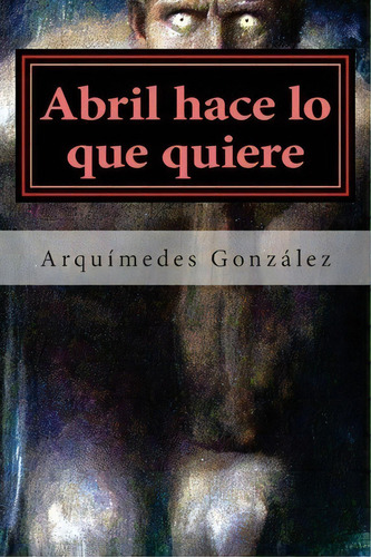 Abril Hace Lo Que Quiere: Volumen I, De Arquimedes Gonzalez. Editorial Createspace Independent Publishing Platform, Tapa Blanda En Español