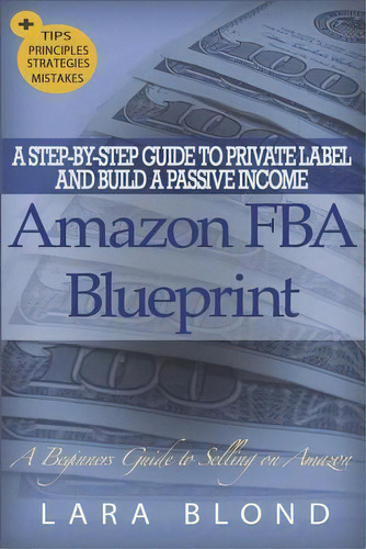 Amazon Fba Blueprint : A Step-by-step Guide To Private Label And Build A Passive Income Selling O..., De Lara Blond. Editorial Createspace Independent Publishing Platform, Tapa Blanda En Inglés