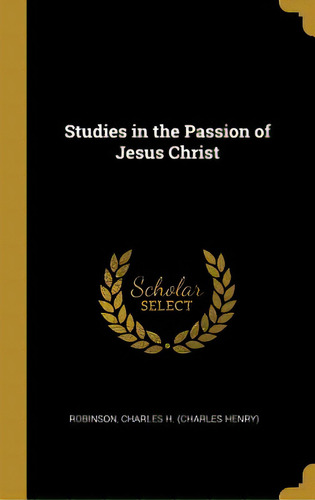 Studies In The Passion Of Jesus Christ, De Charles H. (charles Henry), Robinson. Editorial Wentworth Pr, Tapa Dura En Inglés