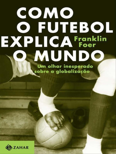 Como O Futebol Explica O Mundo: Um Olhar Inesperado Sobre A Globalização, De Foer, Franklin. Editora Zahar, Capa Mole, Edição 1ª Edição - 2005 Em Português