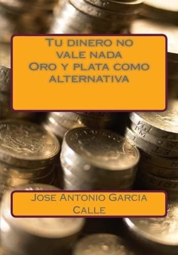 Libro: Tu Dinero No Vale Nada. Oro Y Plata Como Alternativa 