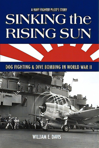 Sinking The Rising Sun: Dog Fighting & Dive Bombing In World War Ii, De Davis, William E.. Editorial Createspace, Tapa Blanda En Inglés