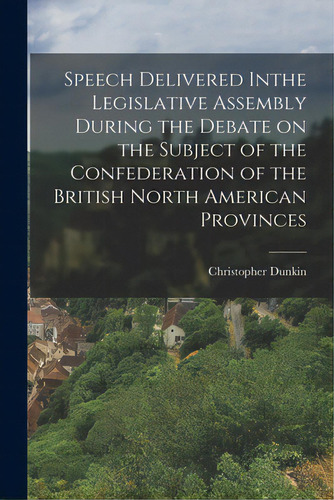 Speech Delivered Inthe Legislative Assembly During The Debate On The Subject Of The Confederation..., De Dunkin, Christopher 1812-1881. Editorial Legare Street Pr, Tapa Blanda En Inglés