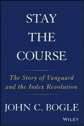 Stay The Course : The Story Of Vanguard And The Index Revolution, De John C. Bogle. Editorial John Wiley & Sons Inc, Tapa Dura En Inglés