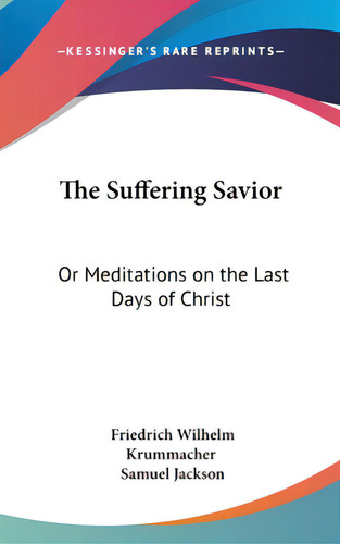 The Suffering Savior: Or Meditations On The Last Days Of Christ, De Krummacher, Friedrich Wilhelm., Vol. 1. Editorial Kessinger Pub Llc, Tapa Dura En Inglés
