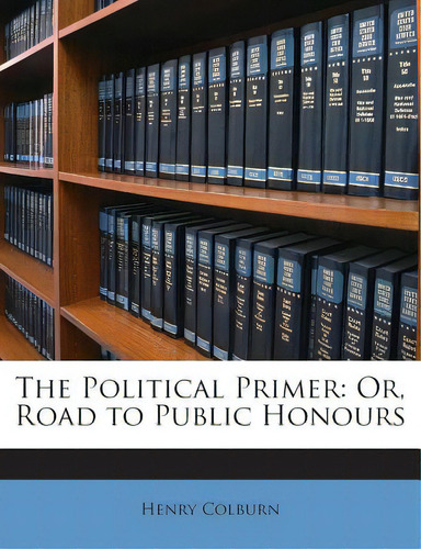 The Political Primer: Or, Road To Public Honours, De Colburn, Henry. Editorial Nabu Pr, Tapa Blanda En Inglés