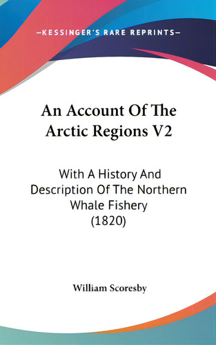 An Account Of The Arctic Regions V2: With A History And Description Of The Northern Whale Fishery..., De Scoresby, William. Editorial Kessinger Pub Llc, Tapa Dura En Inglés