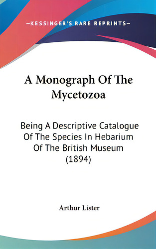 A Monograph Of The Mycetozoa: Being A Descriptive Catalogue Of The Species In Hebarium Of The Bri..., De Lister, Arthur. Editorial Kessinger Pub Llc, Tapa Dura En Inglés