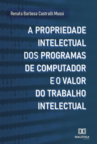 A Propriedade Intelectual Dos Programas De Computador E O Valor Do Trabalho Intelectual, De Renata Barbosa Castralli Mussi. Editorial Dialética, Tapa Blanda En Portugués, 2021
