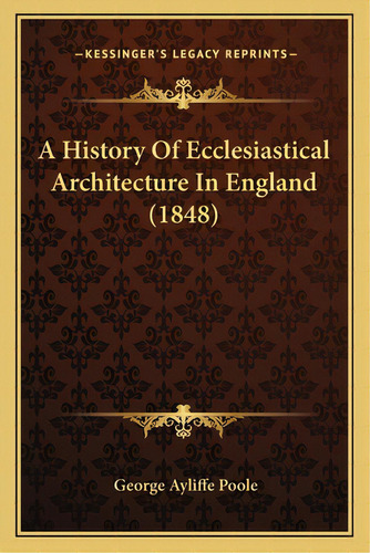 A History Of Ecclesiastical Architecture In England (1848), De Poole, George Ayliffe. Editorial Kessinger Pub Llc, Tapa Blanda En Inglés