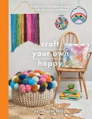 Craft Your Own Happy : A Collection Of 25 Creative Projects