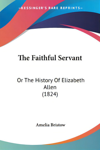 The Faithful Servant: Or The History Of Elizabeth Allen (1824), De Bristow, Amelia. Editorial Kessinger Pub Llc, Tapa Blanda En Inglés