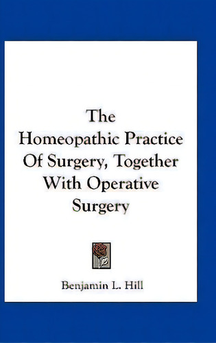 The Homeopathic Practice Of Surgery, Together With Operative Surgery, De Benjamin L Hill. Editorial Kessinger Publishing, Tapa Blanda En Inglés