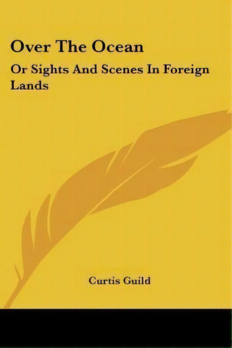 Over The Ocean : Or Sights And Scenes In Foreign Lands, De Curtis Guild. Editorial Kessinger Publishing En Inglés