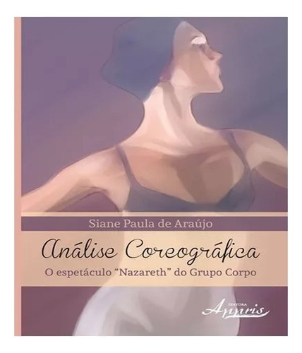 Análise Coreográfica - o Espetáculo Nazareth do Grupo Corpo, de Siane Paula de Araujo. Editora Appris, capa mole em português, 2015