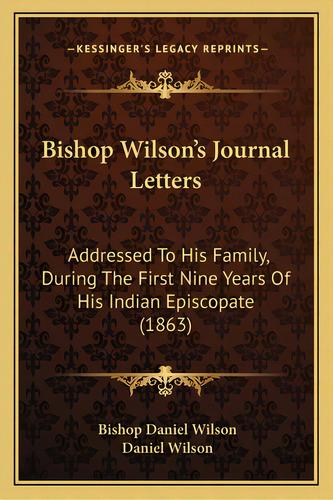 Bishop Wilson's Journal Letters: Addressed To His Family, During The First Nine Years Of His Indi..., De Wilson, Bishop Daniel. Editorial Kessinger Pub Llc, Tapa Blanda En Inglés