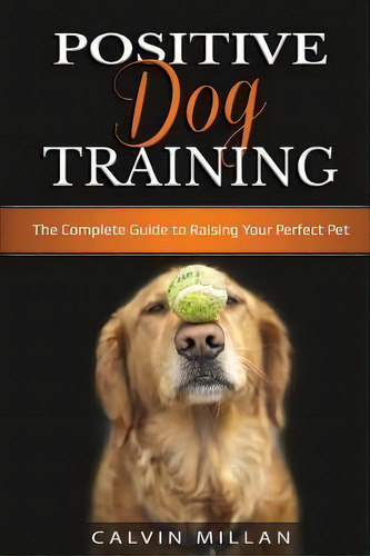 Positive Dog Training : The Complete Guide To Raising Your Perfect Pet: The Complete Guide To Rai..., De Calvin Milan. Editorial Indy Pub, Tapa Blanda En Inglés