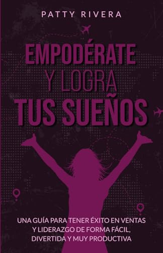 Empodérate Y Logra Tus Sueños: Una Guía Para Tener Éxito En