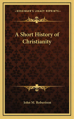 A Short History Of Christianity, De Robertson, John M.. Editorial Kessinger Pub Llc, Tapa Dura En Inglés