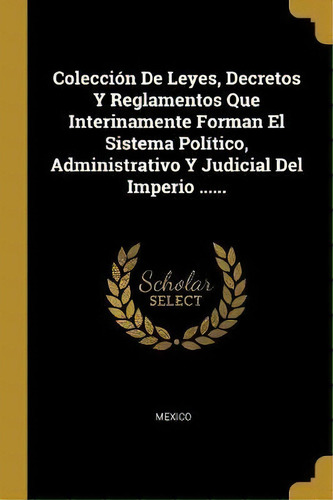 Colecci N De Leyes, Decretos Y Reglamentos Que Interinamente Forman El Sistema Pol Tico, Administ..., De Mexico., Vol. 1. Editorial Wentworth Press, Tapa Blanda En Español