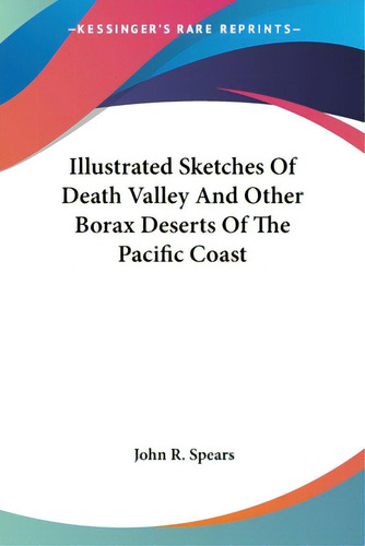 Illustrated Sketches Of Death Valley And Other Borax Deserts Of The Pacific Coast, De Spears, John R.. Kessinger's Rare Reprints, Vol. 1. Editorial Kessinger Pub Llc, Tapa Blanda En Inglés
