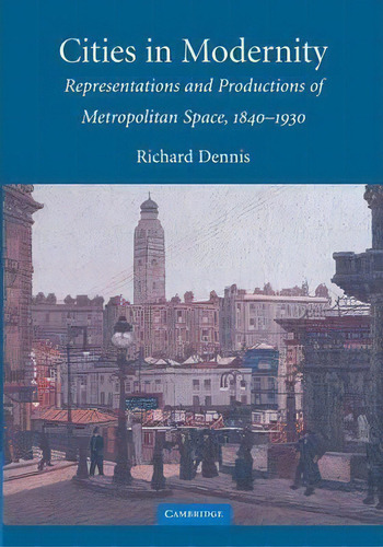 Cities In Modernity : Representations And Productions Of Metropolitan Space, 1840-1930, De Richard Dennis. Editorial Cambridge University Press, Tapa Blanda En Inglés