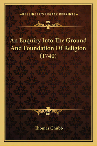 An Enquiry Into The Ground And Foundation Of Religion (1740), De Chubb, Thomas. Editorial Kessinger Pub Llc, Tapa Blanda En Inglés