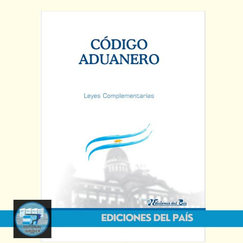 Codigo Aduanero - Leyes Complementarias - Ed. Del Pais  