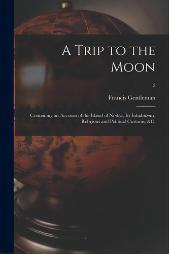 A Trip To The Moon: Containing An Account Of The Island Of Noibla, Its Inhabitants, Religious And..., De Gentleman, Francis 1728-1784. Editorial Legare Street Pr, Tapa Blanda En Inglés