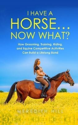 Libro I Have A Horse... Now What : How Grooming, Training...
