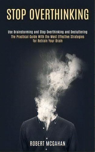 Stop Overthinking : Use Brainstorming And Stop Overthinking And Decluttering (the Practical Guide..., De Robert Mcgahan. Editorial Knowledge Icons, Tapa Blanda En Inglés