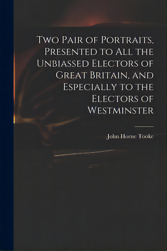 Two Pair Of Portraits, Presented To All The Unbiassed Electors Of Great Britain, And Especially T..., De Tooke, John Horne 1736-1812. Editorial Legare Street Pr, Tapa Blanda En Inglés