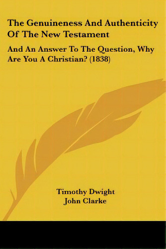The Genuineness And Authenticity Of The New Testament: And An Answer To The Question, Why Are You..., De Dwight, Timothy. Editorial Kessinger Pub Llc, Tapa Blanda En Inglés
