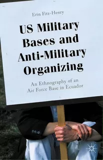 U.s. Military Bases And Anti-military Organizing: An Ethnography Of An Air Force Base In Ecuador, De Fitz-henry, Erin. Editorial Springer Nature, Tapa Dura En Inglés