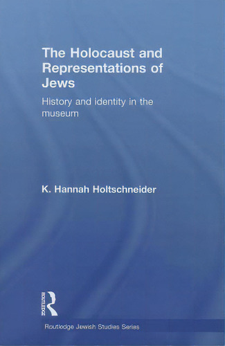 The Holocaust and Representations of Jews: History and identity in the museum, de K. Hannah Holtschneider. Routledge Jewish Studies Series, vol. 1. Editorial Taylor Francis Ltd, tapa blanda en inglés