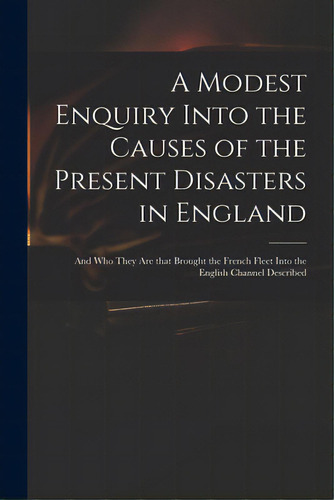 A Modest Enquiry Into The Causes Of The Present Disasters In England: And Who They Are That Broug..., De Anonymous. Editorial Legare Street Pr, Tapa Blanda En Inglés