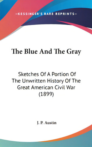 The Blue And The Gray: Sketches Of A Portion Of The Unwritten History Of The Great American Civil..., De Austin, J. P.. Editorial Kessinger Pub Llc, Tapa Dura En Inglés