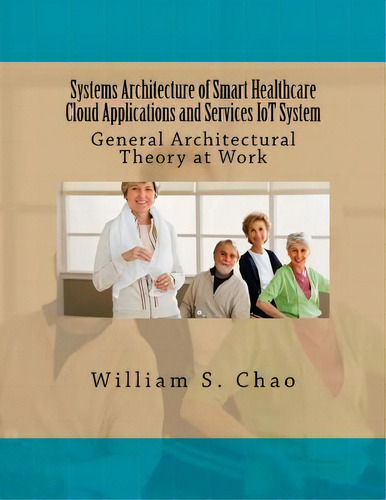 Systems Architecture Of Smart Healthcare Cloud Applications And Services Iot System : General Arc..., De William S Chao. Editorial Createspace Independent Publishing Platform, Tapa Blanda En Inglés