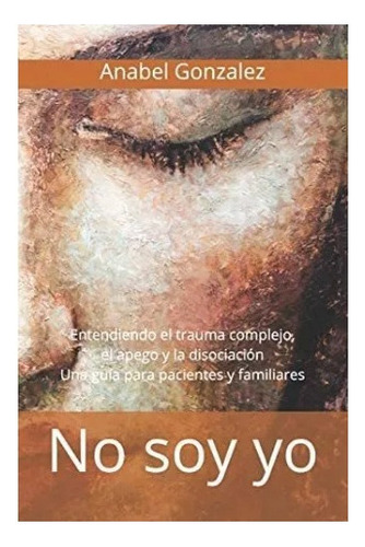 No Soy Yo: Entendiendo El Trauma Complejo, El Apego,, De González, Anabel. Editorial Published, Tapa Blanda En Español