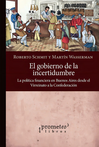 EL GOBIERNO DE LA INCERTIDUMBRE: Politica Financiera En Buenos Aires Desde El Virreinato A La Confederacion, de Roberto Schmit / Martin Wasserman. Editorial PROMETEO, tapa blanda en español, 2023