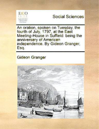 An Oration, Spoken On Tuesday, The Fourth Of July, 1797, At The East Meeting-house In Suffield: B..., De Granger, Gideon., Vol. 1. Editorial Gale Ecco Print Ed, Tapa Blanda En Inglés