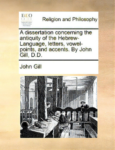 A Dissertation Concerning The Antiquity Of The Hebrew-language, Letters, Vowel-points, And Accent..., De Gill, John., Vol. 1. Editorial Gale Ecco Print Ed, Tapa Blanda En Inglés