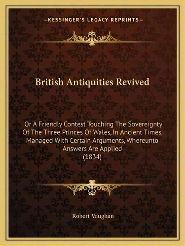 British Antiquities Revived : Or A Friendly Contest Touching The Sovereignty Of The Three Princes..., De Robert Vaughan. Editorial Kessinger Publishing, Tapa Blanda En Inglés
