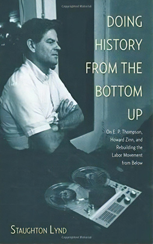 Doing History From The Bottom Up : On E.p. Thompson, Howard Zinn, And Rebuilding The Labor Moveme..., De Staughton Lynd. Editorial Haymarket Books, Tapa Blanda En Inglés, 2015