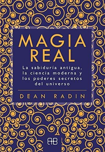 Magia Real. La Sabiduría Antigua, La Ciencia Moderna Y Los P