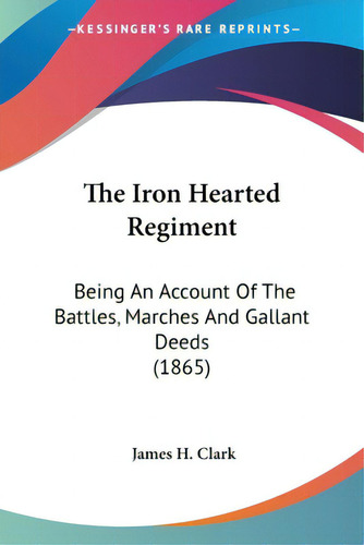 The Iron Hearted Regiment: Being An Account Of The Battles, Marches And Gallant Deeds (1865), De Clark, James H.. Editorial Kessinger Pub Llc, Tapa Blanda En Inglés